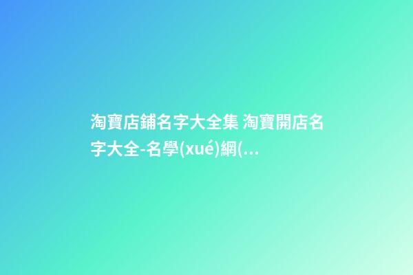 淘寶店鋪名字大全集 淘寶開店名字大全-名學(xué)網(wǎng)